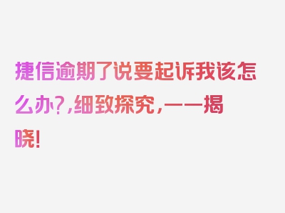 捷信逾期了说要起诉我该怎么办?，细致探究，一一揭晓！