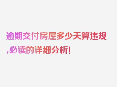 逾期交付房屋多少天算违规，必读的详细分析！