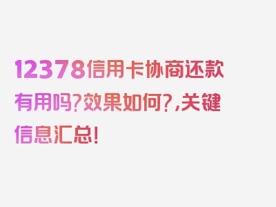 12378信用卡协商还款有用吗?效果如何?，关键信息汇总！