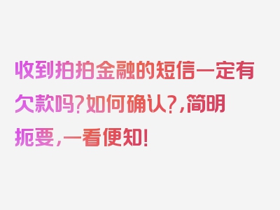 收到拍拍金融的短信一定有欠款吗?如何确认?，简明扼要，一看便知！