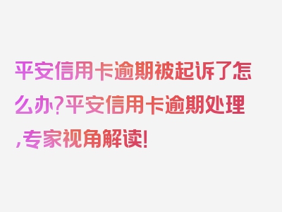 平安信用卡逾期被起诉了怎么办?平安信用卡逾期处理，专家视角解读！