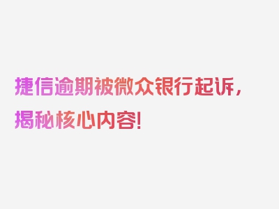 捷信逾期被微众银行起诉，揭秘核心内容！