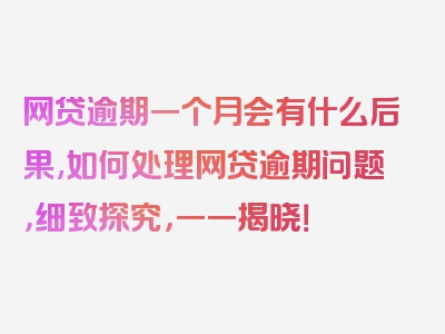 网贷逾期一个月会有什么后果,如何处理网贷逾期问题，细致探究，一一揭晓！