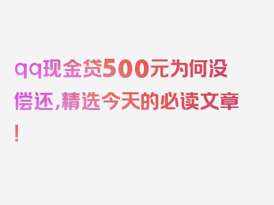 qq现金贷500元为何没偿还，精选今天的必读文章！