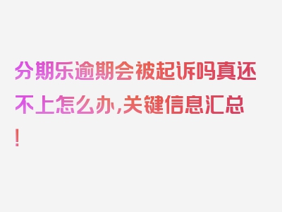 分期乐逾期会被起诉吗真还不上怎么办，关键信息汇总！