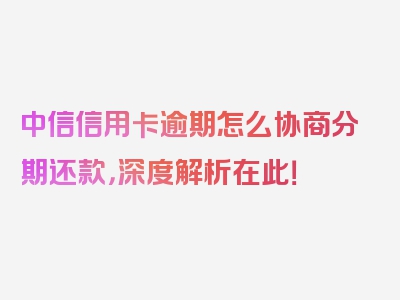 中信信用卡逾期怎么协商分期还款，深度解析在此！