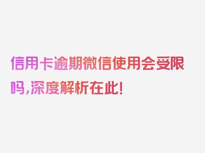 信用卡逾期微信使用会受限吗，深度解析在此！