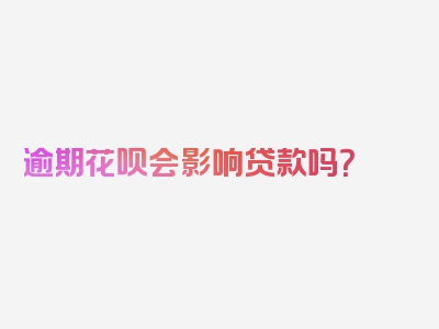 逾期花呗会影响贷款吗？