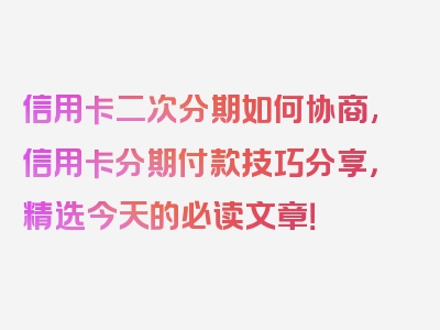 信用卡二次分期如何协商,信用卡分期付款技巧分享，精选今天的必读文章！