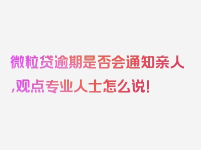 微粒贷逾期是否会通知亲人，观点专业人士怎么说！