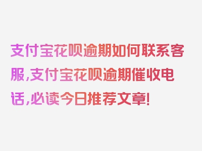 支付宝花呗逾期如何联系客服,支付宝花呗逾期催收电话，必读今日推荐文章！