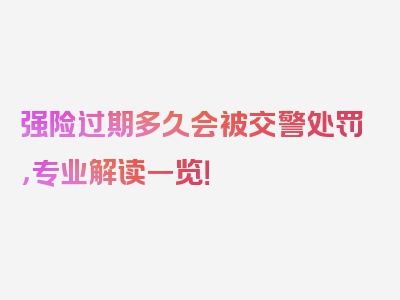 强险过期多久会被交警处罚，专业解读一览！