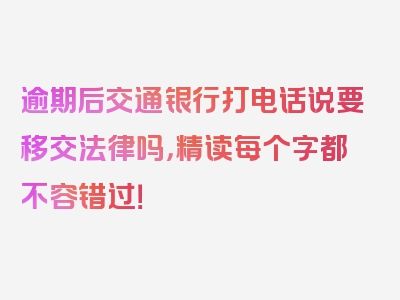 逾期后交通银行打电话说要移交法律吗，精读每个字都不容错过！