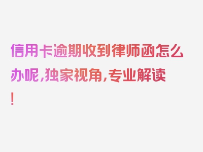 信用卡逾期收到律师函怎么办呢，独家视角，专业解读！