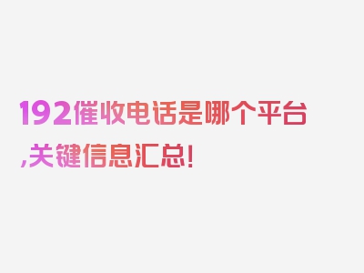 192催收电话是哪个平台，关键信息汇总！