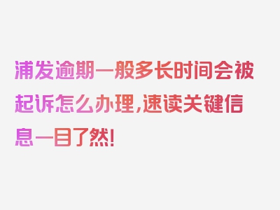 浦发逾期一般多长时间会被起诉怎么办理，速读关键信息一目了然！