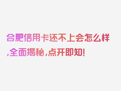 合肥信用卡还不上会怎么样，全面揭秘，点开即知！