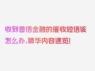 收到普信金融的催收短信该怎么办，精华内容速览！