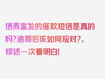 信而富发的催款短信是真的吗?逾期后该如何应对?，综述一次看明白！