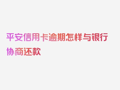 平安信用卡逾期怎样与银行协商还款