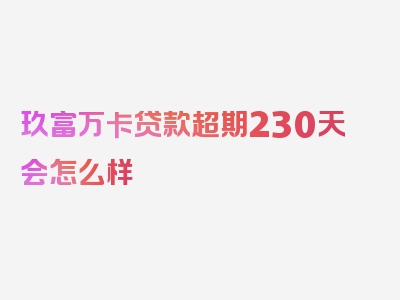 玖富万卡贷款超期230天会怎么样