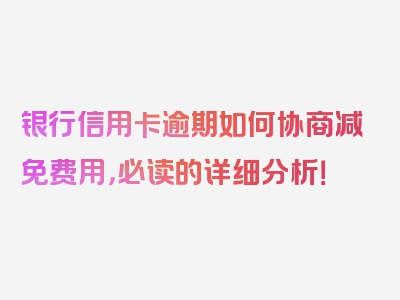 银行信用卡逾期如何协商减免费用，必读的详细分析！