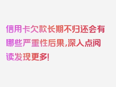 信用卡欠款长期不归还会有哪些严重性后果，深入点阅读发现更多！