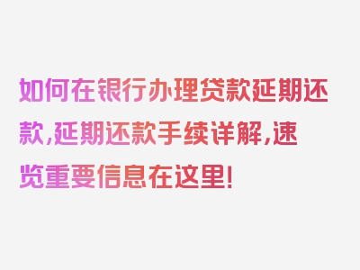 如何在银行办理贷款延期还款,延期还款手续详解，速览重要信息在这里！