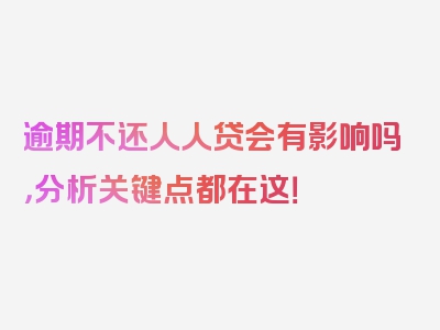 逾期不还人人贷会有影响吗，分析关键点都在这！