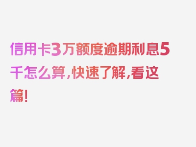 信用卡3万额度逾期利息5千怎么算，快速了解，看这篇！