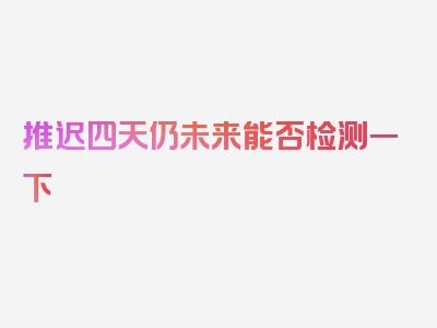 推迟四天仍未来能否检测一下