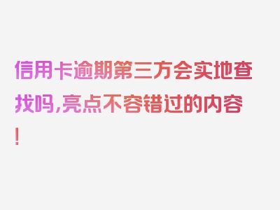 信用卡逾期第三方会实地查找吗，亮点不容错过的内容！