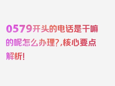 0579开头的电话是干嘛的呢怎么办理?，核心要点解析！