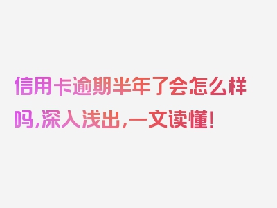 信用卡逾期半年了会怎么样吗，深入浅出，一文读懂！