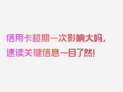 信用卡超期一次影响大吗，速读关键信息一目了然！