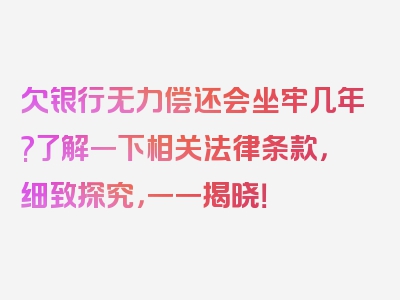 欠银行无力偿还会坐牢几年?了解一下相关法律条款，细致探究，一一揭晓！