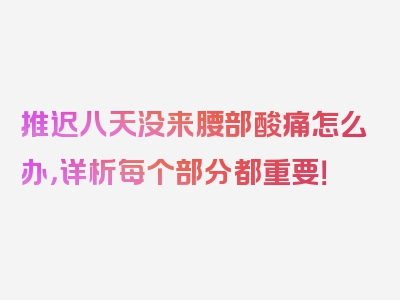 推迟八天没来腰部酸痛怎么办，详析每个部分都重要！