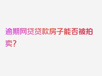 逾期网贷贷款房子能否被拍卖？