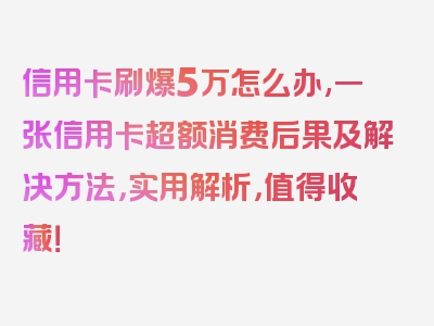 信用卡刷爆5万怎么办,一张信用卡超额消费后果及解决方法，实用解析，值得收藏！