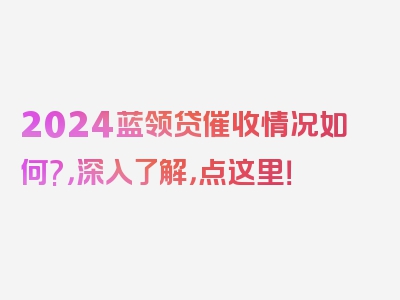 2024蓝领贷催收情况如何?，深入了解，点这里！