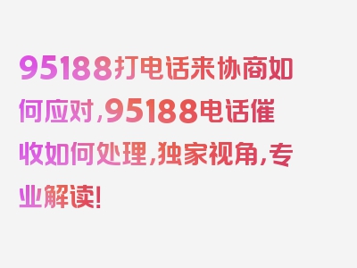 95188打电话来协商如何应对,95188电话催收如何处理，独家视角，专业解读！