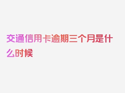 交通信用卡逾期三个月是什么时候