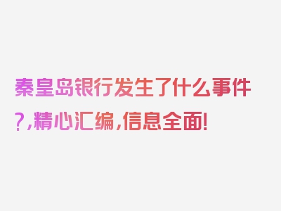 秦皇岛银行发生了什么事件?，精心汇编，信息全面！