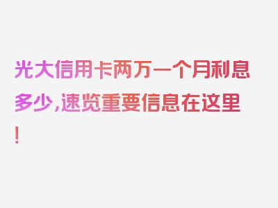 光大信用卡两万一个月利息多少，速览重要信息在这里！