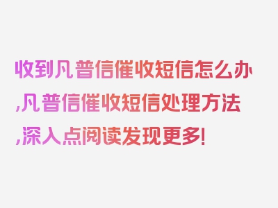 收到凡普信催收短信怎么办,凡普信催收短信处理方法，深入点阅读发现更多！