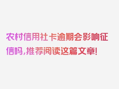 农村信用社卡逾期会影响征信吗，推荐阅读这篇文章！