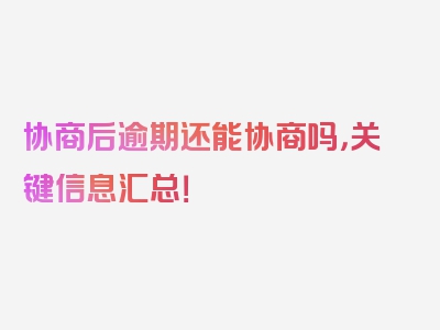 协商后逾期还能协商吗，关键信息汇总！