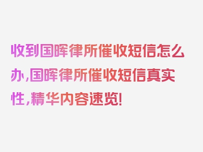 收到国晖律所催收短信怎么办,国晖律所催收短信真实性，精华内容速览！