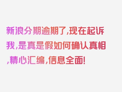 新浪分期逾期了,现在起诉我,是真是假如何确认真相，精心汇编，信息全面！