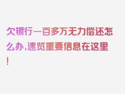 欠银行一百多万无力偿还怎么办，速览重要信息在这里！